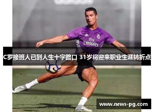 C罗接班人已到人生十字路口 31岁将迎来职业生涯转折点 C罗接班人已到人生十字路口 31岁将迎来职业生涯转折点