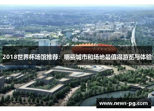 2018世界杯场馆推荐：哪些城市和场地最值得游览与体验
