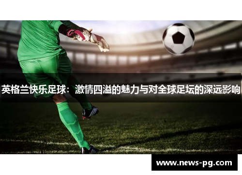 英格兰快乐足球：激情四溢的魅力与对全球足坛的深远影响