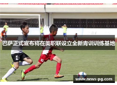 巴萨正式宣布将在美职联设立全新青训训练基地 巴萨正式宣布将在美职联设立全新青训训练基地
