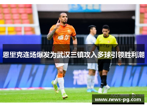恩里克连场爆发为武汉三镇攻入多球引领胜利潮