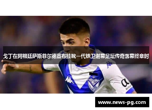 戈丁在阿根廷萨斯菲尔德宣布挂靴一代铁卫谢幕足坛传奇落幕终章时 戈丁在阿根廷萨斯菲尔德宣布挂靴一代铁卫谢幕足坛传奇落幕终章时