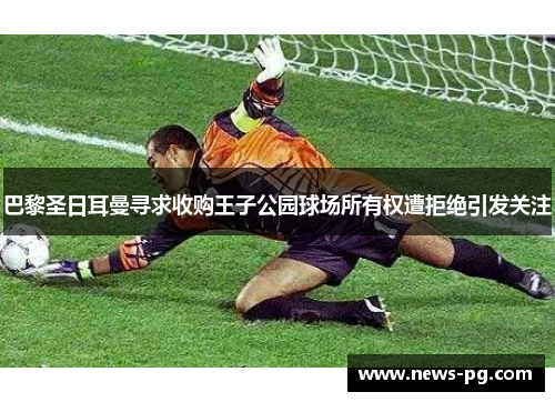 巴黎圣日耳曼寻求收购王子公园球场所有权遭拒绝引发关注