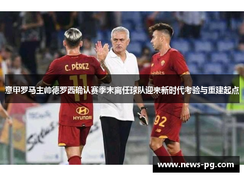意甲罗马主帅德罗西确认赛季末离任球队迎来新时代考验与重建起点 意甲罗马主帅德罗西确认赛季末离任球队迎来新时代考验与重建起点