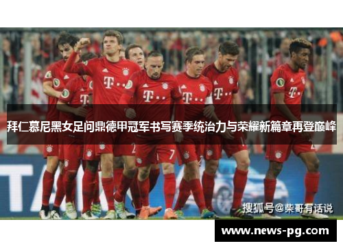 拜仁慕尼黑女足问鼎德甲冠军书写赛季统治力与荣耀新篇章再登巅峰