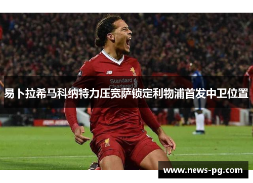 易卜拉希马科纳特力压宽萨锁定利物浦首发中卫位置 易卜拉希马科纳特力压宽萨锁定利物浦首发中卫位置