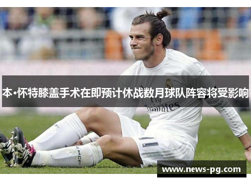 本·怀特膝盖手术在即预计休战数月球队阵容将受影响