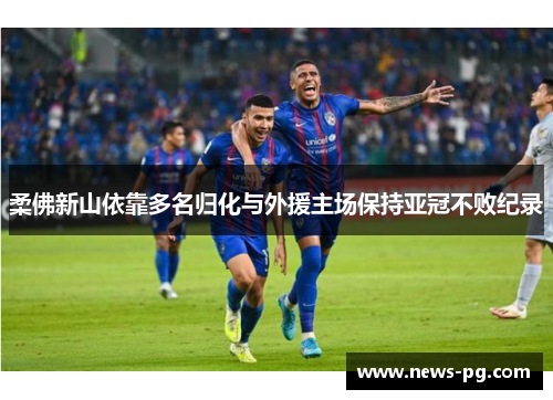 柔佛新山依靠多名归化与外援主场保持亚冠不败纪录