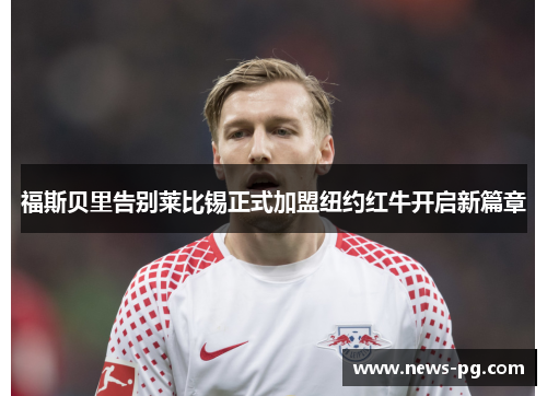福斯贝里告别莱比锡正式加盟纽约红牛开启新篇章
