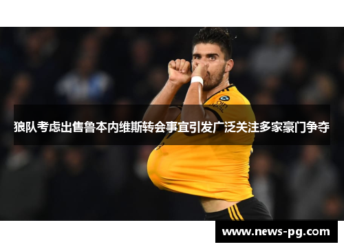 狼队考虑出售鲁本内维斯转会事宜引发广泛关注多家豪门争夺 狼队考虑出售鲁本内维斯转会事宜引发广泛关注多家豪门争夺