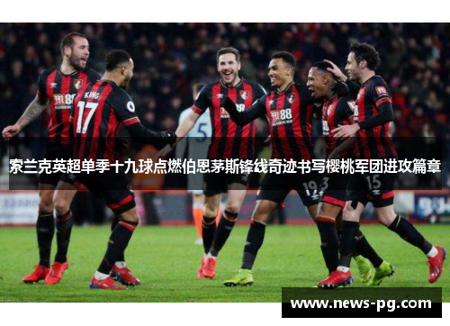 索兰克英超单季十九球点燃伯恩茅斯锋线奇迹书写樱桃军团进攻篇章
