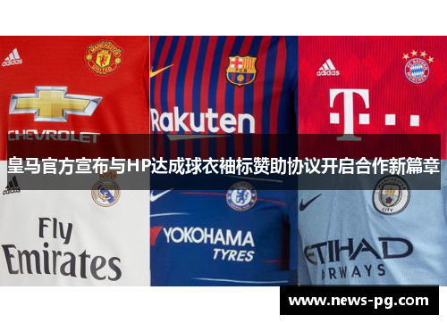 皇马官方宣布与HP达成球衣袖标赞助协议开启合作新篇章