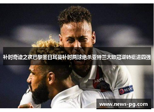 补时奇迹之夜巴黎圣日耳曼补时两球绝杀亚特兰大欧冠逆转挺进四强 补时奇迹之夜巴黎圣日耳曼补时两球绝杀亚特兰大欧冠逆转挺进四强
