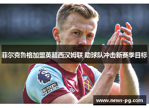 菲尔克鲁格加盟英超西汉姆联 助球队冲击新赛季目标 菲尔克鲁格加盟英超西汉姆联 助球队冲击新赛季目标