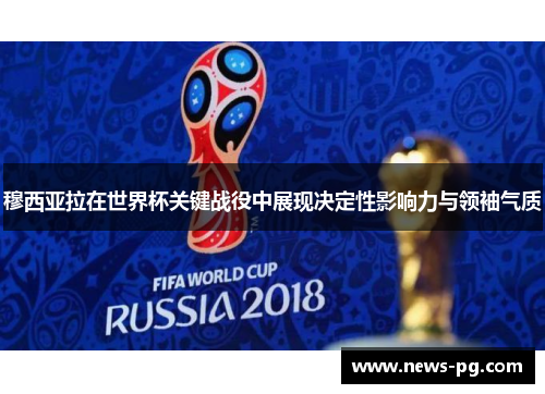 穆西亚拉在世界杯关键战役中展现决定性影响力与领袖气质 穆西亚拉在世界杯关键战役中展现决定性影响力与领袖气质